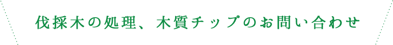 伐採木の処理、木質チップのお問い合わせ