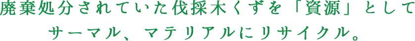 廃棄処分されていた伐採木くずを「資源」としてサーマル、マテリアルにリサイクル。