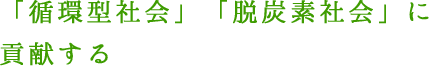 「循環型社会」「脱炭素社会」に貢献する